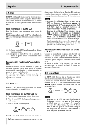 Page 34Español 3. Reproducción
34TASCAM  CD-X1700  REPRODUCTOR DE CD DUAL
3-1. CUE
El CD-X1700 puede memorizar el punto de inicio
de la reproducción como un punto de escucha o
cue. Si este punto cue está memorizado, la unidad
se colocará en dicho punto cuando pulse la tecla
CUE.
Para memorizar el punto CUE
Hay dos formas para almacenar este punto de
escucha.
Mantener pulsada la tecla SHIFT y pulsar la tecla
CUE le permite elegir el funcionamiento de la tecla
CUE.
:Como punto CUE es almacenado el último
punto de...