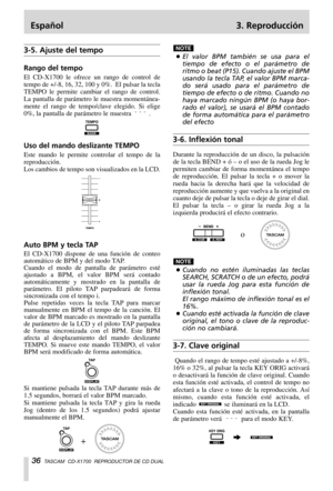 Page 36Español 3. Reproducción
36TASCAM  CD-X1700  REPRODUCTOR DE CD DUAL
3-5. Ajuste del tempo
Rango del tempo
El CD-X1700 le ofrece un rango de control de
tempo de +/-8, 16, 32, 100 y 0%.  El pulsar la tecla
TEMPO le permite cambiar el rango de control. 
La pantalla de parámetro le muestra momentánea-
mente el rango de tempo/clave elegido. Si elige
0%, la pantalla de parámetro le muestra  .
Uso del mando deslizante TEMPO
Este mando le permite controlar el tempo de la
reproducción.
Los cambios de tempo son...