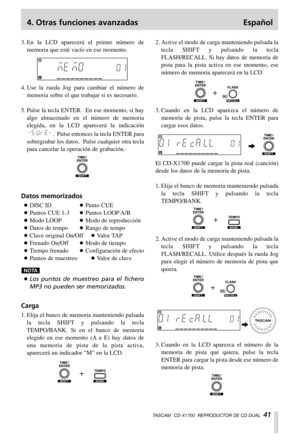 Page 414. Otras funciones avanzadas Español
TASCAM  CD-X1700  REPRODUCTOR DE CD DUAL  41
3. En la LCD aparecerá el primer número de
memoria que esté vacío en ese momento.
4. Use la rueda Jog para cambiar el número de
memoria sobre el que trabajar si es necesario.
5. Pulse la tecla ENTER.  En ese momento, si hay
algo almacenado en el número de memoria
elegida, en la LCD aparecerá la indicación
.  Pulse entonces la tecla ENTER para
sobregrabar los datos.  Pulse cualquier otra tecla
para cancelar la operación de...