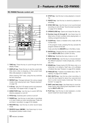 Page 121-Introduction
12 TASCAM  CD-RW900
0 STOP key  Use this key to stop playback or record-
ing.
q READY key  Use this key to stands by playback or 
recording.
w SYNC REC key  Use this key to turn synchronized 
recording on and off (see “Synchronized recording” 
on page 23 for details).
e OPEN/CLOSE key  Opens and closes the disc tray.
r Number keys (0 through 9)  Use these keys for 
direct entry of track numbers when playing back, or 
making a programmed play list.
t CLEAR key  Clears a mistaken entry made...