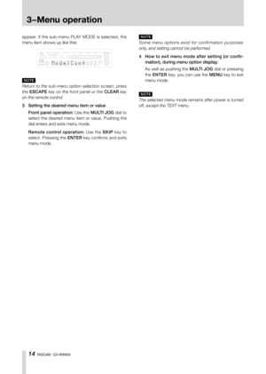 Page 1414 TASCAM  CD-RW900
3−Menu operation
appear. If the sub-menu PLAY MODE is selected, the 
menu item shows up like this:
N O T E
Return to the sub-menu option selection screen, press 
the ESCAPE key on the front panel or the CLEAR key 
on the remote control.
3 Setting the desired menu item or value
Front panel operation: Use the MULTI JOG dial to 
select the desired menu item or value. Pushing the 
dial enters and exits menu mode.
Remote control operation: Use the SKIP key to 
select. Pressing the ENTER...