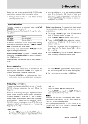 Page 211-Introduction
TASCAM  CD-RW900 21
5−Recording
The sampling frequency for CDs is 44.1 kHz. The CD-
RW900 will always record (and play back) CDs at this 
frequency. 
H o w e v e r,   i f   re c o rd i n g   t h ro u g h   a   d i g i t a l   c o n n e c t i o n  
(either coaxial or optical) and the source has been re-
corded at a frequency other than 44.1 kHz, or is being 
played back at a non-standard speed using a varispeed 
unit (more than 1% away from the standard), the CD-
RW900’s internal frequency...