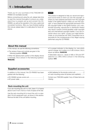 Page 66 TASCAM  CD-RW900
Rack-mounting the unit
If you are mounting the unit in a rack, leave 1U of space 
above it and 4 inch (10cm) or more of space at the rear.
Use the rack-mounting kit to mount the unit in a stan-
dard 19-inch equipment rack, as shown in this section. 
Remove the feet of the unit before mounting.
T h a n k   y o u   f o r   y o u r   p u rc h a s e   o f   t h e   TA S C A M   C D -
RW900 CD rewritable recorder.
Before connecting and using the unit, please take time 
to read this manual...