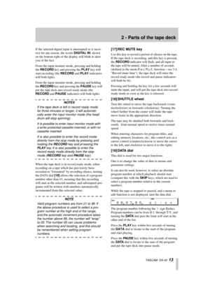 Page 132 - Parts of the tape deck
  TASCAM  DA-40  13
If the selected digital input is interrupted or is incor-
rect for any reason, the words DIGITAL IN, shown 
on the bottom right of the display will blink to alert 
you of the fact.
From the input monitor mode, pressing and holding 
the RECORD key and pressing the PLAY key will 
start recording (the RECORD and PLAY indicators 
will both light).
From the input monitor mode, pressing and holding 
the RECORD key and pressing the PAUSE key will 
put the tape deck...