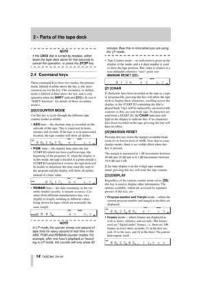 Page 142 - Parts of the tape deck
14  TASCAM  DA-40
NOTE
If the DATA dial is turned by mistake, either 
leave the tape deck alone for ﬁve seconds to 
cancel the operation, or press the STOP key.
2.4 Command keys
These command keys have two modes: the primary 
mode, labeled in white above the key, is the most 
common use for the key. The secondary, or shifted, 
mode is labeled in blue above the key, and is only 
operative when the SHIFT indicator [31] is lit (see 4, 
SHIFT functions for details of these...