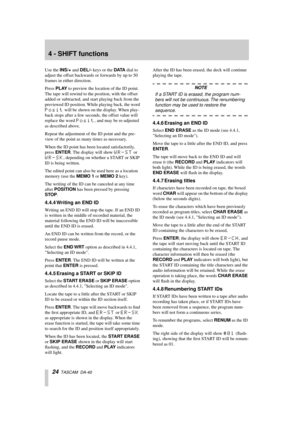 Page 244 - SHIFT functions
24  TASCAM  DA-40
Use the INS/+ and DEL/- keys or the DATA dial to 
adjust the offset backwards or forwards by up to 50 
frames in either direction.
Press PLAY to preview the location of the ID point. 
The tape will rewind to the position, with the offset 
added or subtracted, and start playing back from the 
previewed ID position. While playing back, the word 
Posit will be shown on the display. When play-
back stops after a few seconds, the offset value will 
replace the word...