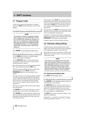 Page 264 - SHIFT functions
26  TASCAM  DA-40
4.7 Program mode
To play back a selection of programs in a deﬁned 
order, press EDIT until the following is shown on the 
display:
NOTE
The program numbers for programmed play-
back are taken from the START IDs. If there 
are no START IDs recorded on the tape, or if 
they are out of sequence, programmed play-
back may not produce the expected results! 
The RENUM function (4.4.8, Renumbering 
START IDs) should be used to restore the 
sequence.
Press ENTER to start...