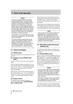 Page 10 
10 
  TASCAM DA-40 
2 - Parts of the tape deck 
NOTES 
As well as providing details of the settings 
made with switches, etc., this section also 
provides the information necessary for basic 
operations of the tape deck. Although the 
operation of the transport keys, etc. will be 
familiar, there are some additional features of 
this tape deck, and the operation of these fea-
tures may differ slightly from the way in which 
they are implemented on other units. Please 
consult 2.3, Tape controls for...