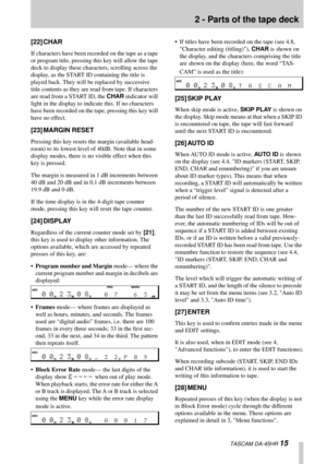 Page 152 - Parts of the tape deck
  TASCAM DA-45HR 15
[22] CHAR
If characters have been recorded on the tape as a tape 
or program title, pressing this key will allow the tape 
deck to display these characters, scrolling across the 
display, as the START ID containing the title is 
played back. They will be replaced by successive 
title contents as they are read from tape. If characters 
are read from a START ID, the CHAR indicator will 
light in the display to indicate this. If no characters 
have been...