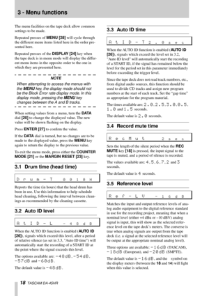Page 1818  TASCAM DA-45HR 
3 - Menu functions
The menu facilities on the tape deck allow common 
settings to be made.
Repeated presses of MENU [28] will cycle through 
the different menu items listed here in the order pre-
sented here.
Repeated presses of the DISPLAY [24] key when 
the tape deck is in menu mode will display the differ-
ent menu items in the opposite order to the one in 
which they are presented here.
NOTE
When attempting to access the menus with 
the MENU key, the display mode should not 
be...