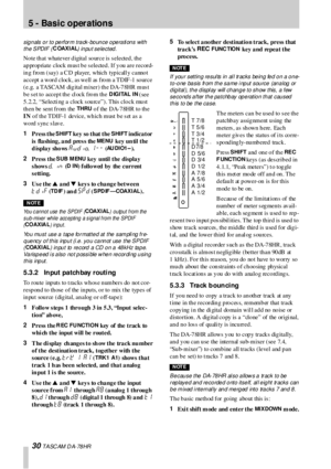 Page 305 -  Basic operations
30 T A SC AM  D A- 78 HR
signals or to perform track-bounce operations with 
the SPDIF (
COAXIAL) input selected.
No te th at whatever d igital so urce is  s elected , th e 
appropriate  clock mus t be s elected. If you are record-
ing from (say) a CD player, which typicall y cannot 
accept a word clock, as well as  from a TDIF -1 source 
(e.g. a TASCAM dig ital mixer) th e DA-7 8HR  mus t 
b e s et to   accep t th e  cl ock  fro m th e 
D IGITAL IN (see 
5.2.2, “Selecti ng a clock...