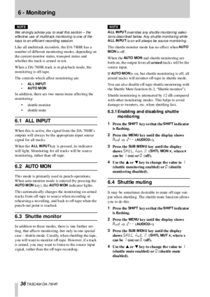 Page 3636 TASCAM DA-78HR
6 -  Monitoring 
NOTE
We strongly advise you to read this section – the 
effective use of multitrack monitoring is one of the 
keys to an effici ent r ecording sessi on. 
Like all mu ltitrack  reco rd ers , th e DA-7 8HR h as a 
n um be r  o f dif fe r e nt mo nito rin g mo de s , de pe n din g on  
the current monitor status, trans port status and 
whether the  track is  armed  or not.
When a DA-78HR track is in pl ayback mode, the 
mon itorin g is off-tap e.
The controls which affect...