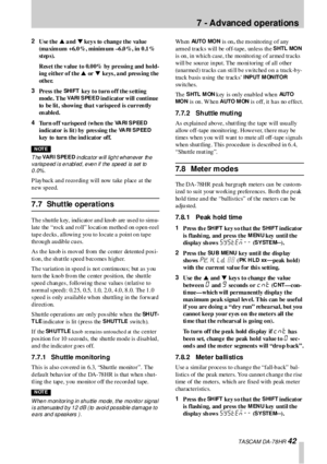 Page 427  - Advanced operations
 TA SCA M DA -7 8 HR 42
2
Use the s a nd t keys to change the value 
(maximum +6.0%, minimum –6.0%, in 0.1% 
st ep s).
Res et the value to 0.00% by pressin g and  hold-
ing either of the s or  t keys , a nd press ing the 
ot he r.
3
Press the 
SHI F T key to turn off the setting 
mode. T he 
VARI SPEED ind icator will  continue 
to be lit, showing that varispeed is curren tly 
en ab l e d .
4
Turn off varispeed (when the 
VARI SPEED 
indicator is lit) by  pres sing  the 
VARI...