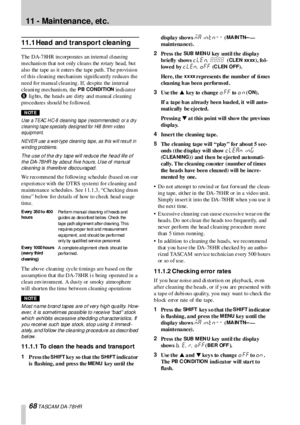 Page 6868 TASCAM DA-78HR
11 -  Maintenance,  etc.
11.1 Head  and transport  cleaning
The DA-78HR incorporates an internal cl eaning 
mechanis m that  not only cleans the rotary head, but 
also  the tape as it enters the tape path . Th e p ro visio n 
o f th is clean in g mech an ism sign ifican tly redu ces  th e 
need for manual cleaning. If, des pite the internal  
cleani ng mechanis m, the 
P B CONDITION in di cato r 
6 lights, the heads are dirty and manual cleaning 
procedures  should be followed....