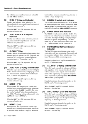 Page 15Section 2 – Front Panel controls  
2-2 – 1.00 – 06/97
The ballistics and peak hold times are selectable 
(see 8.8, “Meter modes”).
[9] RHSL (F 1) key and indicator
This key and indicator allow selection of the 
rehearsal mode in auto punch-in and out (see 6.6, 
“Punch-in and punch-out”).
When the 
SHIFT key [24] is pressed, this key 
becomes a function key.
[10] AUTO PUNCH (F 2) key and 
indicator
This key and indicator allow automatic punch-in 
and punch out following rehearsal  (see 6.6, 
“Punch-in and...