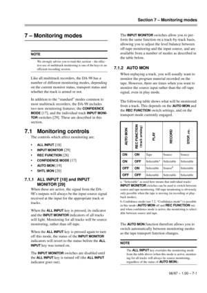 Page 36Section 7 – Monitoring modes
06/97 – 1.00 – 7-1
7 – Monitoring modes
Like all multitrack recorders, the DA-98 has a 
number of different monitoring modes, depending 
on the current monitor status, transport status and 
whether the track is armed or not.
In addition to the “standard” modes common to 
most multitrack recorders, the DA-98 includes 
two new monitoring features: the 
CONFIDENCE 
MODE
 [17], and the individual track INPUT MONI-
TOR
 switches [29]. These are described in this 
section.
7.1...