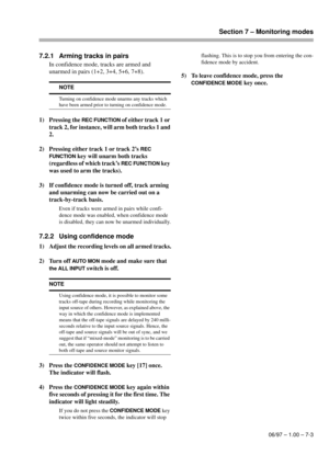 Page 38Section 7 – Monitoring modes
06/97 – 1.00 – 7-3
7.2.1 Arming tracks in pairs
In confidence mode, tracks are armed and 
unarmed in pairs (1+2, 3+4, 5+6, 7+8). 
1) Pressing the 
REC FUNCTION of either track 1 or 
track 2, for instance, will arm both tracks 1 and 
2. 
2) Pressing either track 1 or track 2’s 
REC 
FUNCTION
 key will unarm both tracks 
(regardless of which track’s 
REC FUNCTION key 
was used to arm the tracks).
3) If confidence mode is turned off, track arming 
and unarming can now be carried...