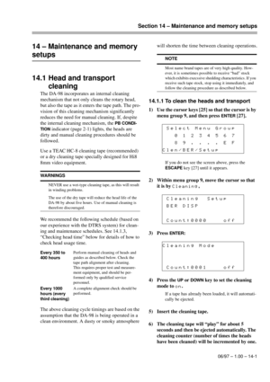 Page 90Section 14 – Maintenance and memory setups
06/97 – 1.00 – 14-1
14 – Maintenance and memory 
setups
14.1 Head and transport 
cleaning
The DA-98 incorporates an internal cleaning 
mechanism that not only cleans the rotary head, 
but also the tape as it enters the tape path. The pro-
vision of this cleaning mechanism significantly 
reduces the need for manual cleaning. If, despite 
the internal cleaning mechanism, the 
PB CONDI-
TION
 indicator (page 2-1) lights, the heads are 
dirty and manual cleaning...