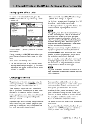 Page 71 – Internal Effects on the DM-24—Setting up the effects units
 TASCAM DM-24 Effects 7
Setting up the effects units
To use one of the internal effect units, press the 
EFFECT key and then soft key 2 or soft key 3 (EFFECT 
1
 or EFFECT 2).
Next, use the 
EFF... LIB-> key (soft key 4) to enter the 
effects library.
Use the cursor keys and 
ENTER key to select either 
one of the two effect preset banks or the user effect 
bank.
There are two preset library banks: 
 The first bank holds the TC Works reverb...