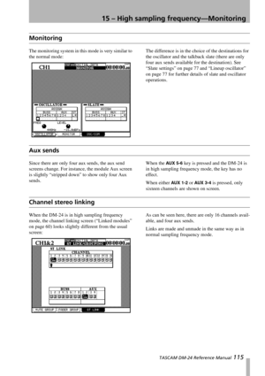 Page 11515 – High sampling frequency—Monitoring
 TASCAM DM-24 Reference Manual 115
Monitoring
The monitoring system in this mode is very similar to 
the normal mode:The difference is in the choice of the destinations for 
the oscillator and the talkback slate (there are only 
four aux sends available for the destination). See 
“Slate settings” on page 77 and “Lineup oscillator” 
on page 77 for further details of slate and oscillator 
operations.
Aux sends
Since there are only four aux sends, the aux send...