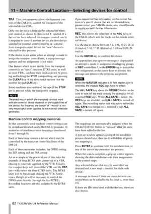 Page 8211 – Machine Control/Location—Selecting devices for control
82 TASCAM DM-24 Reference Manual
TRA  This two parameter allows the transport con-
trols of the DM-24 to control the transport of the 
selected device (
TRA).
Only one device at a time can be selected for trans-
port control, as shown by the circled 
© symbol. If a 
device has been selected for transport control, and it 
is required to control another device, the first device 
selected for external control must be de-selected 
from transport...