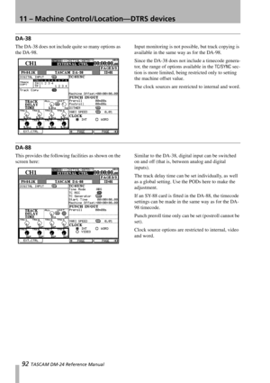 Page 9211 – Machine Control/Location—DTRS devices
92 TASCAM DM-24 Reference Manual
DA-38
The DA-38 does not include quite so many options as 
the DA-98.Input monitoring is not possible, but track copying is 
available in the same way as for the DA-98.
Since the DA-38 does not include a timecode genera-
tor, the range of options available in the 
TC/SYNC sec-
tion is more limited, being restricted only to setting 
the machine offset value.
The clock sources are restricted to internal and word.
DA-88
This...