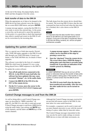 Page 9612 – MIDI—Updating the system software
96 TASCAM DM-24 Reference Manual
At the end of the dump, the popup display shows 
Done! and then disappears from the screen.
Bulk transfer of data to the DM-24
When the appropriate set of data to be dumped to the 
MIDI device has been selected, move the cursor to 
the on-screen 
BULK LOAD button, and press ENTER.
A popup message appears, saying that the DM-24 is 
now ready to receive the selected data. At this point, 
a cursor key can be pressed to cancel the...