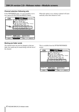 Page 66 TASCAM DM-24 2.0 release notes
 DM-24 version 2.0—Release notes—Module screens
Channel selection following solo
In the PREFERENCES page, it is now possible to set a 
new option (
CH SOLO Key Auto MODULE Select).When this option is set, soloing a channel will auto-
matically select that channel as well.
Muting pre-fader sends
The channel mute can now be changed so that pre-
fader Aux sends may be muted along with the rest of 
the channel.This is available from the OPTION PREFERENCES 
screen: 