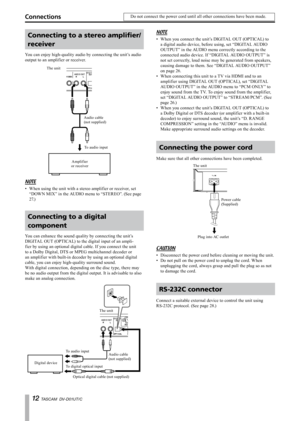 Page 12
1 TASCAM  DV-D01UT/C

ConnectionsDo not connect the power cord until all other connections have been made.
Connecting to a stereo amplifier/
receiver
You can enjoy high-quality audio by connecting the unit’s audio 
output to an amplifier or receiver.
Amplif ieror receiver
The unit
Audio cable (not supplied)
NOTE
When using the unit with a stereo amplifier or receiver, set 
“DOWN MIX” in the AUDIO menu to “STEREO”. (See page 
27.)
Connecting to a digital 
component
You can enhance the sound quality...