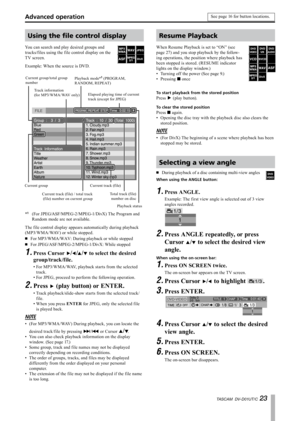 Page 23
TASCAM  DV-D01UT/C 

Using the file control display
You can search and play desired groups and 
tracks/files using the file control display on the 
TV screen.
Example: When the source is DVD.
Current group/total group numberPlayback mode*1 (PROGRAM, RANDOM, REPEAT)
Track information (for MP3/WMA/WAV only)Elapsed playing time of current track (except for JPEG)
Current group
Current track (f ile) / total track (f ile) number on current group 
Current track (f ile)
Total track (f ile) number on...