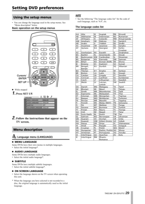 Page 29
TASCAM  DV-D01UT/C 

Using the setup menus
You can change the language used in the setup menus. See 
“Menu description” below.
Basic operation on the setup menus
SET UP
Cursors/ 
ENTER
While stopped
Press SET UP.
Follow the instructions that appear on the 
TV screen.
Menu description
: Language menu (LANGUAGE)
MENU LANGUAGE
Some DVDs have their own menus in multiple languages.
Select the initial language*.
AUDIO LANGUAGE
Some DVDs have multiple audio languages.
Select the initial audio...