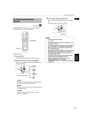 Page 37 Advanced operations 
34 
Advanced 
operations
 
English
 
Using the 3D SSP function, you can get a simulated  
surround effect from your stereo system.  
…  
During playback 
1 
Press 3D SSP. 
The 3D SSP window appears on the TV screen. 
2 
Select the desired mode by using   
Ó  
/  
Á  
. 
Each time you press the button, the 3D SSP mode  
changes as follows:  
• ACTION  
Suitable for action movies and sports programs  
in which sounds dynamically move.  
• DRAMA  
Natural and warm sound. You can enjoy...
