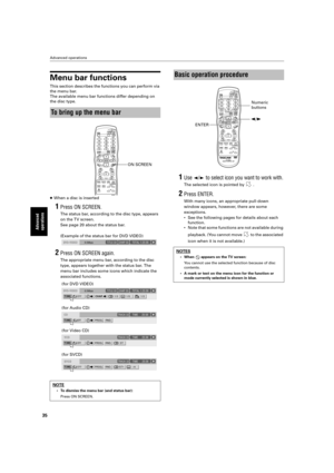 Page 38 
Advanced operations 
35 
Advanced 
operations
 
Menu bar functions 
This section describes the functions you can perform via  
the menu bar.
The available menu bar functions differ depending on 
the disc type.  
…  
When a disc is inserted 
1 
Press ON SCREEN. 
The status bar, according to the disc type, appears  
on the TV screen. 
See page 20 about the status bar. 
(Example of the status bar for DVD VIDEO) 
2 
Press ON SCREEN again. 
The appropriate menu bar, according to the disc  
type, appears...