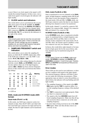 Page 5 TASCAM IF-AE8HR
 TASCAM IF-AE8HR 5
occurs if there is no clock signal or the signal is ±6% 
outside the nominal frequency. In these cases, once a 
valid clock signal is received again, the indicator will 
light steadily.
3CLOCK switch and indicators
This switch allows you to cycle between the six pos-
sible clock sources for the IF-AE8HR: the 
WORD 
SYNC – IN 
9 connector, the DIGITAL I/O (TDIF-1) 
8 connector, or any of the four two-channel AES/
EBU connectors (
DIGITAL I/O (AES/EBU) INPUTS  
(1/2,...