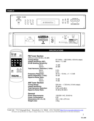 Page 2 
2
   
 
 
 
 
 
 
 
 
 
 
 
SPECIFICATIONS
TASCAM   7733 Telegraph Road    Montebello, CA  90640   (323) 726-0303 http://www.tascamcontractor.com               All features and specifications are subject to change without notice.  Contact your local TASCAM representative for the latest information.   
PANELS
FM Tuner Section 
(Without notes 98 MHz, 65 dBf) 
Tuning Range:    87.5 MHz – 108.0 MHz (100 kHz steps) 
Usable Sensitivity (IHF):   Mono: 11.2 dBf 
50 dB Quieting Sensitivity: 
Mono:    15 dBf...