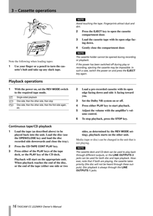 Page 1616 TASCAM CC-222MKII Owner’s Manual
3 – Cassette operations
Note the following when loading tapes:
1Use your finger or a pencil to turn the cas-
settes hub and take up any slack tape.
NOTE
Avoid touching the tape. Fingerprints attract dust and 
dirt.
2Press the EJECT key to open the cassette 
compartment door.
3Load the cassette tape with its open edge fac-
ing down.
4Gently close the compartment door.
NOTE*Notes:
The cassette holder cannot be opened during recording 
or playback.
If the power has been...
