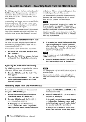 Page 183 – Cassette operations—Recording tapes from the PHONO deck
18 TASCAM CC-222MKII Owner’s Manual
The dubbing stops when playback reaches the end of 
the CD, or when the tape reaches the end of its run 
(one side in the case of single-sided (u) reverse 
mode, both sides in the j reverse mode), which-
ever comes first.
Note that if the tape is set to auto-reverse, and the last 
item recorded on one side of a tape was not com-
pletely recorded before the tape was reversed, that 
item will be automatically...