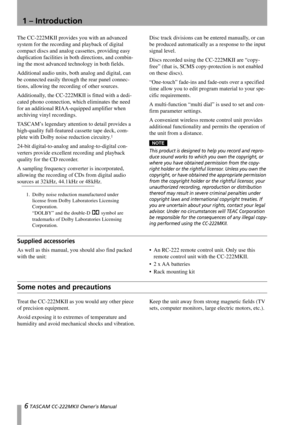 Page 66 TASCAM CC-222MKII Owner’s Manual
1 – Introduction
The CC-222MKII provides you with an advanced 
system for the recording and playback of digital 
compact discs and analog cassettes, providing easy 
duplication facilities in both directions, and combin-
ing the most advanced technology in both fields.
Additional audio units, both analog and digital, can 
be connected easily through the rear panel connec-
tions, allowing the recording of other sources.
Additionally, the CC-222MKII is fitted with a dedi-...