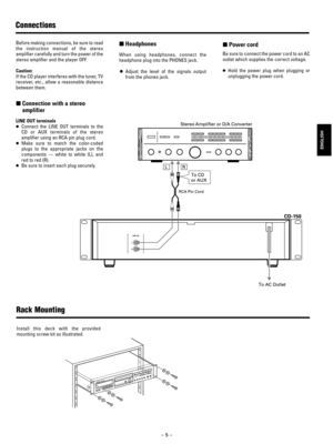 Page 5Ð 5 Ð
Connections
Rack Mounting
ENGLISH
Before making connections, be sure to read
the instruction manual of the stereo
amplifier carefully and turn the power of the
stereo amplifier and the player OFF.
Caution:
If the CD player interferes with the tuner, TV
receiver, etc., allow a reasonable distance
between them.
»Connection with a stereo
amplifier
LINE OUT terminals
ÉConnect the LINE OUT terminals to the
CD or AUX terminals of the stereo
amplifier using an RCA pin plug cord. 
ÉMake sure to match the...