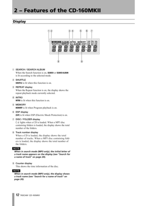 Page 12
1 TASCAM  CD-160MKll

2 − Features of the CD-160MKII
1  SEARCH / SEARCH ALBUM 
When the Search function is on, SEARCH or SEARCH ALBUM 
is lit according to the selected mode.
2 SHUFFLE 
SHUFFLE is lit when this function is on.
3 REPEAT display 
When the Repeat function is on, the display shows the 
repeat playback mode currently selected.
4	INTRO 
INTRO is lit when this function is on.
5 MEMORY 
MEMORY is lit when Program playback is on.
6 ESP display 
(ESP) is lit when ESP (Electric Shock...