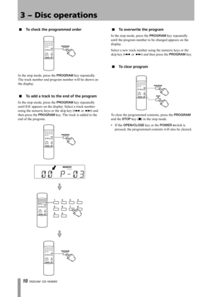 Page 18
1 TASCAM  CD-160MKll

3 − Disc operations

To check the programmed order
In the stop mode, press the PROGRAM key repeatedly. 
The track number and program number will be shown on 
the display.
To add a track to the end of the program
In the stop mode, press the PROGRAM key repeatedly 
until 00 appears on the display. Select a track number 
using the numeric keys or the skip key (Â or ¯) and 
then press the PROGRAM key. The track is added to the 
end of the program.
ª
ª
To overwrite the program
In...
