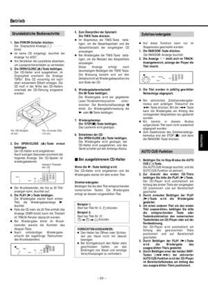 Page 23– 23–
Betrieb
Grundsätzliche Bedienschritte
DEUTSCH
1. Den POWER-Schalter drücken.
Die Displayfeld-Anzeige
blinkt.
●Ist keine CD eingelegt, leuchtet die
Anzeige no dISC.
●Am Verstärker die Lautstärke absenken,
um Lautsprecherschäden zu vermeiden.
2. Die OPEN/CLOSE (ø)-Taste betätigen.
Der CD-Halter wird ausgefahren, im
Displayfeld erscheint die Anzeige
OPEn. Eine CD vorsichtig mit nach
oben weisendem Etikett einlegen. Die
CD muß in der Mitte des CD-Halters
innerhalb der CD-Führung eingesetzt
werden.
3....