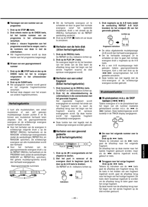 Page 49– 49 –
NEDERLANDS
Toevoegen van een nummer aan uw
programma
1. Druk op de STOP (ª) toets.
2. Druk enkele malen op de CHECK toets,
tot het laatste nummer van uw
programma in het uitleesvenster
verschijnt.
3. Indien u  nieuwe fragmenten aan het
programma wenst toe te voegen, voert u
de nummers van deze in met de
cijfertoetsen.
●Het fragmentnummer wordt op deze
manier aan het programma toegevoegd.
Wissen van een geprogrammeerd
nummer
1. Druk op de (ª) STOP toets en dan op de
CHECK toets tot het te...