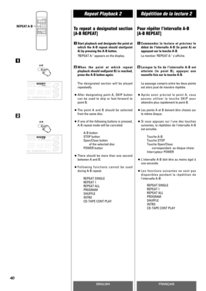Page 40ENGLISHFRANÇAIS
Repeat Playback 2Répétition de la lecture 2
40
To repeat a designated section
[A-B REPEAT]
Start playback and designate the point at
which the A-B repeat should start(point
A) by pressing the A-B button.
REPEAT A- appears on the display.
When the point at which repeat
playback should end(point B) is reached,
press the A-B button again.
The designated section will be played
repeatedly.
