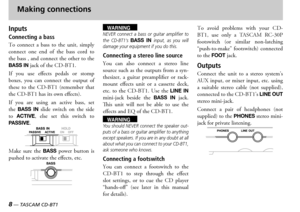 Page 8
8 — TASCAM CD-BT1
TASCAM CD-BT1 —  9

Making connections
Inputs
Connecting a bass 
o  connect  a  bass  to  the  unit  simply connect  one  end  of  the  bass  cord  to the bass  and connect the other to the BASS IN jack of the 
f  you  use  effects  pedals  or  stomp boxes  you  can  connect  the  output  of these  to  the    remember  that the  has its own effects
f  you  are  using  an  active  bass  set the BASS  IN  slide  switch  on  the  side to ACTIVE  else  set...