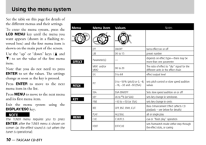 Page 10
10 — TASCAM CD-BT1
TASCAM CD-BT1 —  11

Using the menu system
ee the table on this page for details of the different menus and their settings
o  enter  the  menu  system  press  the LCD  MENU key  until  the  menu  you want  appears  shown  in  a  flashing  reversed  box  and  the  first  menu  item  is shown on the main part of the screen 
se  the  up  or  down  keys  6  and n  to  set  the  value  of  the  first  menu item
ote  that  you  do  not  need  to  press ENTER to  set  the...