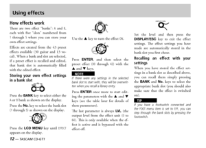 Page 1212 — TASCAM CD-GT1
Using effects
How effects work
ere  are  two  effect  banks A  and B each  with  five  slots  numbered  from 1  through 5  where  you  can  store  your own effect settings
Effects  are  created  from  the    preset effects  available    guitar  and    vocal hen a bank and slot are selected if  a  preset  effect  is  recalled  and  edited that  bank  slot  is  automatically  filled with the edited effect
Storing  your  own  effect  settings 
in a bank slot
ress...