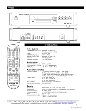 Page 2 
2  
 
 
  
 
 
 
 
 
 
 
 
 
 
 
 
 
 
 
 
 
 
 
 
 
 
 
 
 
 
 
 
 
 
 
 
SPECIFICATIONS
TASCAM   7733 Telegraph Road    Montebello, CA  90640   (323) 726-0303 http://www.tascamcontractor.com               All features and specifications are subject to change without notice.  Contact your local TASCAM representative for the latest information.   
PANELS
Video outputs 
COMPONENT (pin jacks):    Y Output: 1.0 Vp-p (75Ω) 
P
B/PR Output 0.7 Vp-p (75Ω) 
Output:    0.7 Vp-p (75Ω) 
VIDEO OUT (pin jack):...