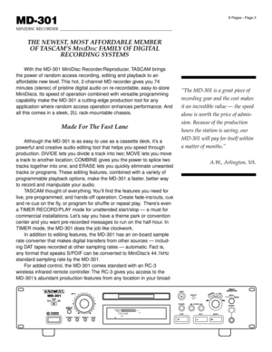 Page 36 Pages - Page 3
MD-301
MINIDISC RECORDER________________________________________________________
THE NEWEST, MOST AFFORDABLE MEMBER
OF TASCAMÕS M
INIDISC FAMILY OF DIGITAL
RECORDING SYSTEMS
With the MD-301 MiniDisc Recorder/Reproducer, TASCAM brings
the power of random access recording, editing and playback to an
affordable new level. This hot, 2-channel MD recorder gives you 74
minutes (stereo) of pristine digital audio on re-recordable, easy-to-store
MiniDiscs. Its speed of operation combined with...
