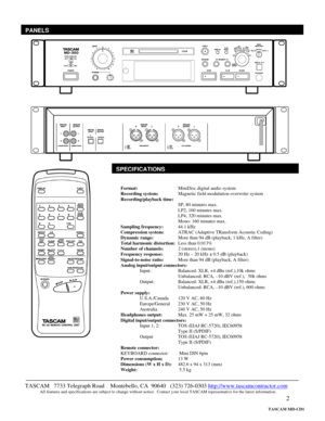 Page 2 
2
 
 
 
 
 
 
 
 
 
 
 
 
 
 
 
 
 
 
 
 
 
 
 
 
 
 
 
 
 
 
 
 
 
 
SPECIFICATIONS
TASCAM   7733 Telegraph Road    Montebello, CA  90640   (323) 726-0303 http://www.tascamcontractor.com               All features and specifications are subject to change without notice.  Contact your local TASCAM representative for the latest information.   
PANELS
 
Format:     MiniDisc digital audio system
 
Recording system:  Magnetic field modulation overwrite system 
Recording/playback time: 
SP, 80 minutes max....